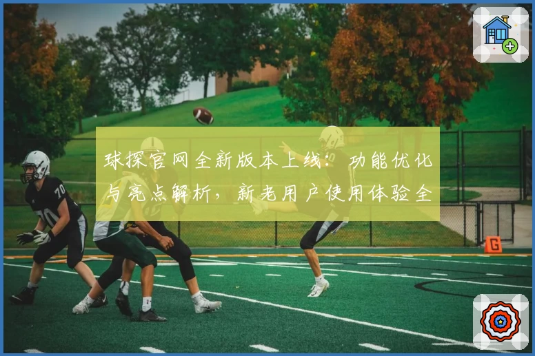 球探官网全新版本上线:功能优化与亮点解析,新老用户使用体验全面升级