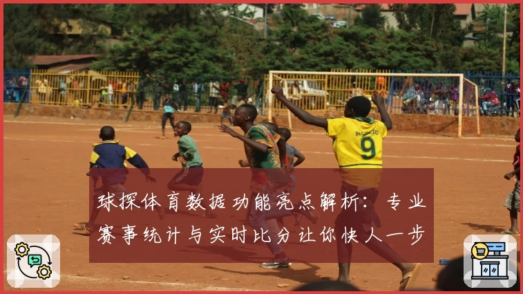 球探体育数据功能亮点解析：专业赛事统计与实时比分让你快人一步