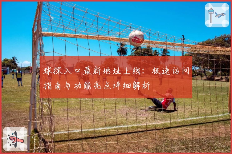 球探入口最新地址上线：极速访问指南与功能亮点详细解析