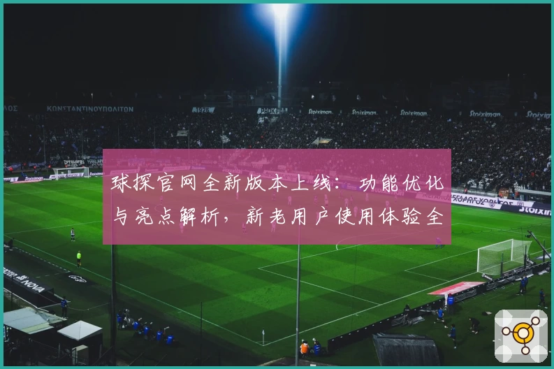 球探官网全新版本上线:功能优化与亮点解析,新老用户使用体验全面升级