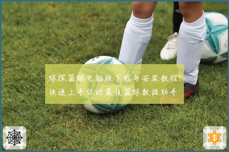 球探篮球电脑版下载与安装教程:快速上手你的最佳篮球数据助手