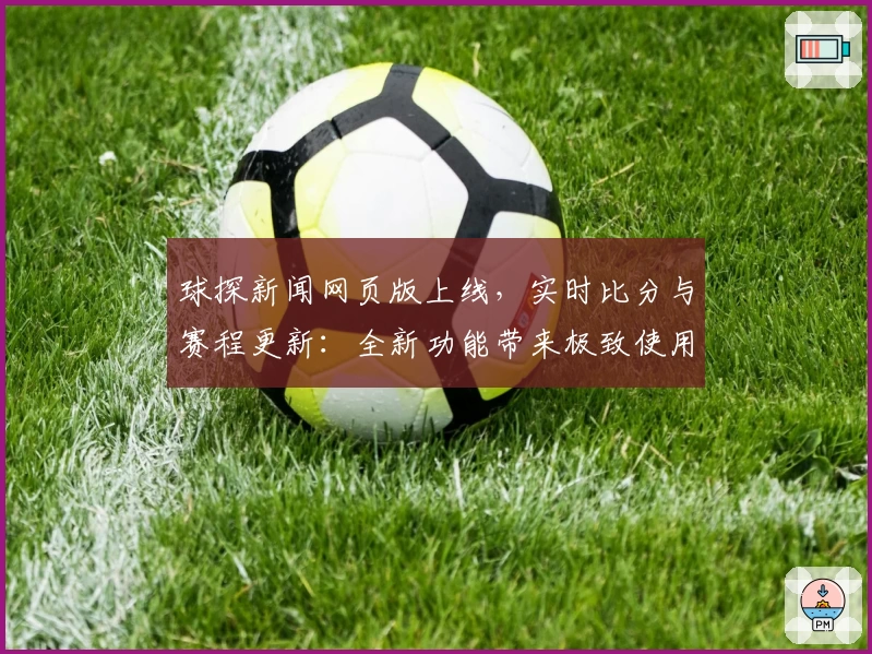 球探新闻网页版上线，实时比分与赛程更新：全新功能带来极致使用体验