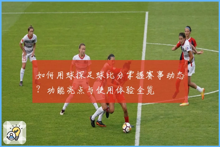 如何用球探足球比分掌握赛事动态？功能亮点与使用体验全览