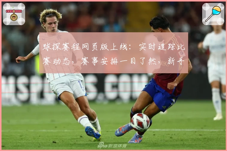 球探赛程网页版上线：实时追踪比赛动态，赛事安排一目了然，新手必备攻略解析