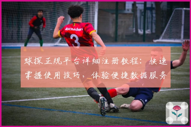 球探正规平台详细注册教程：快速掌握使用技巧，体验便捷数据服务