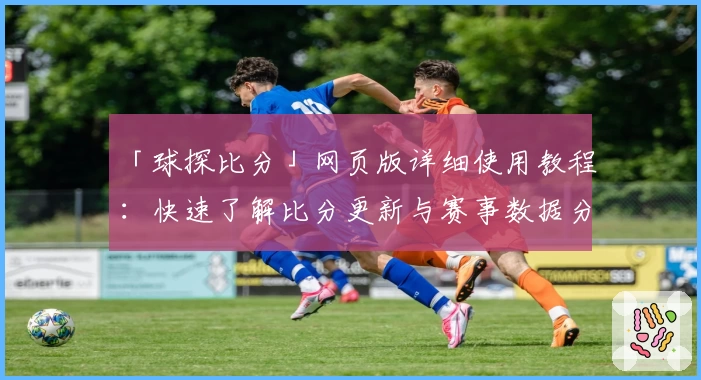 「球探比分」网页版详细使用教程：快速了解比分更新与赛事数据分析技巧