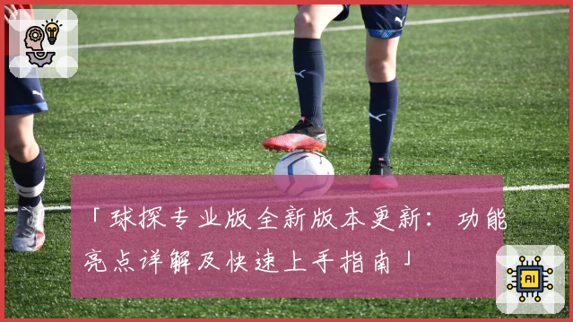 「球探专业版全新版本更新:功能亮点详解及快速上手指南」