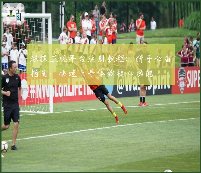 球探正规平台注册教程:新手必备指南,快速上手体验核心功能