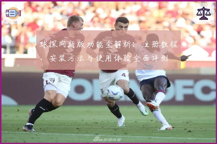 球探网新版功能全解析：注册教程、安装方法与使用体验全面评测