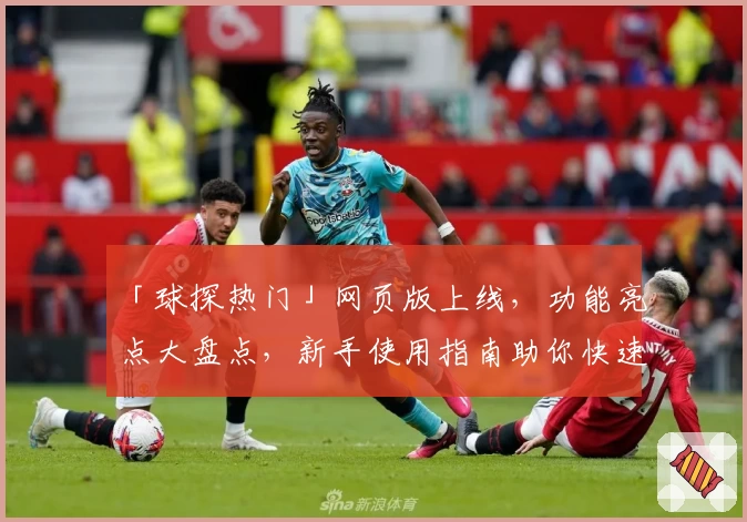 「球探热门」网页版上线，功能亮点大盘点，新手使用指南助你快速上手