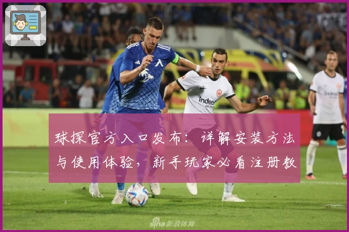 球探官方入口发布:详解安装方法与使用体验,新手玩家必看注册教程