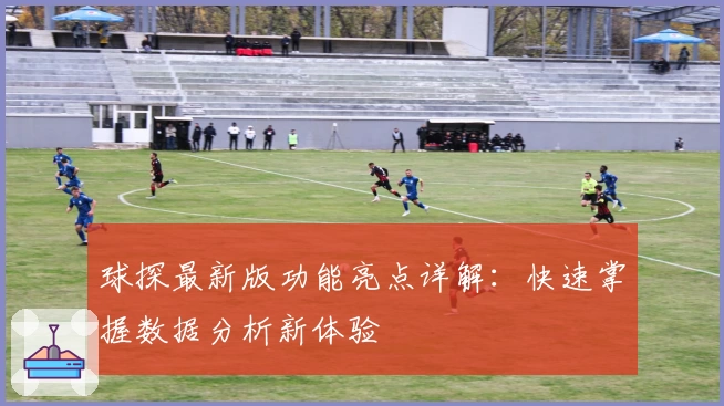 球探最新版功能亮点详解:快速掌握数据分析新体验