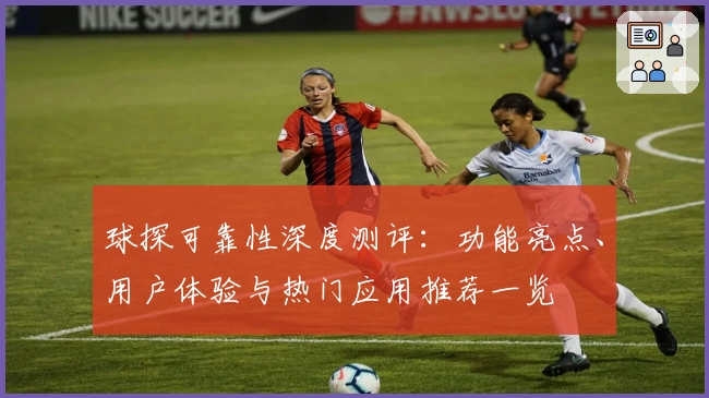 球探可靠性深度测评:功能亮点、用户体验与热门应用推荐一览