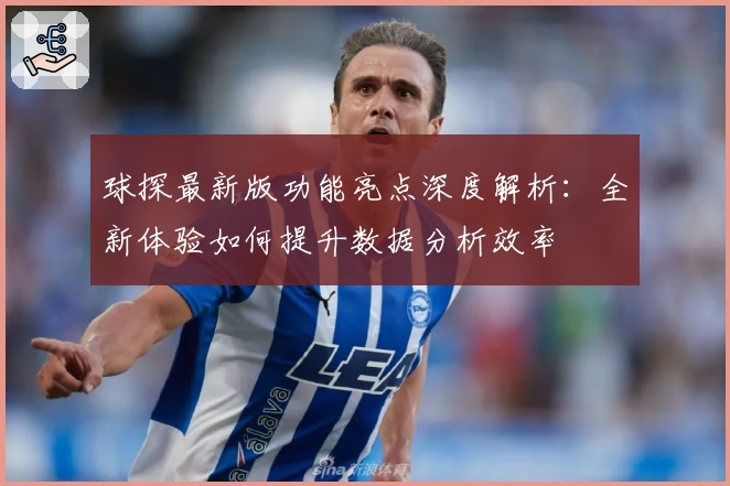 球探最新版功能亮点深度解析：全新体验如何提升数据分析效率