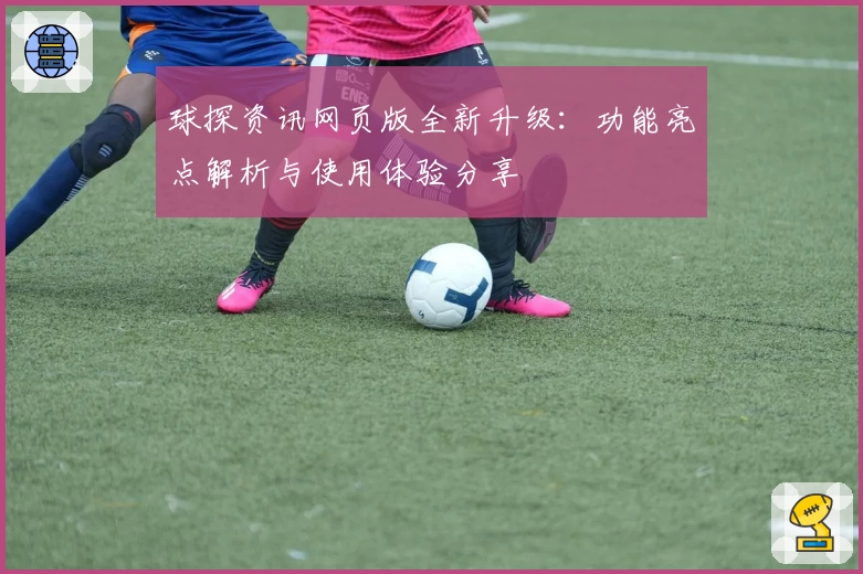 球探资讯网页版全新升级：功能亮点解析与使用体验分享