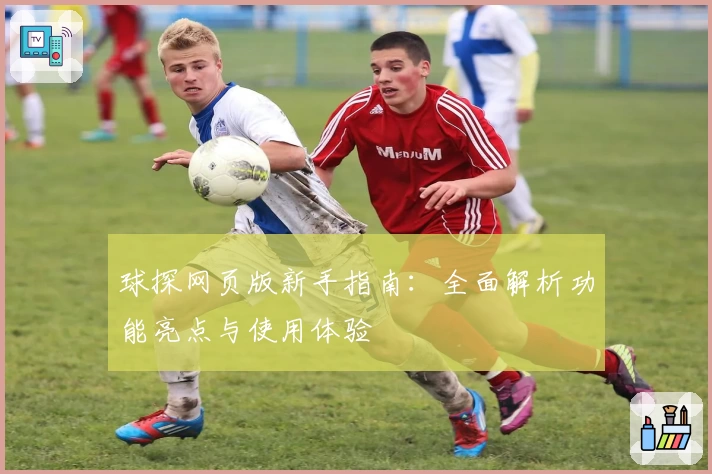 球探网页版新手指南：全面解析功能亮点与使用体验