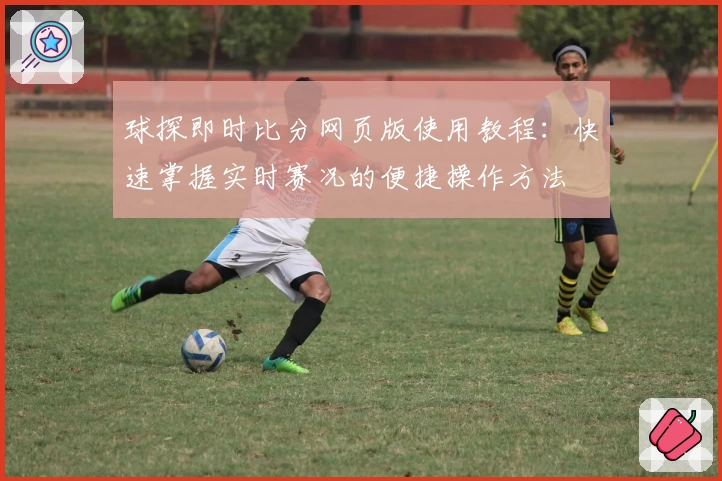 球探即时比分网页版使用教程:快速掌握实时赛况的便捷操作方法