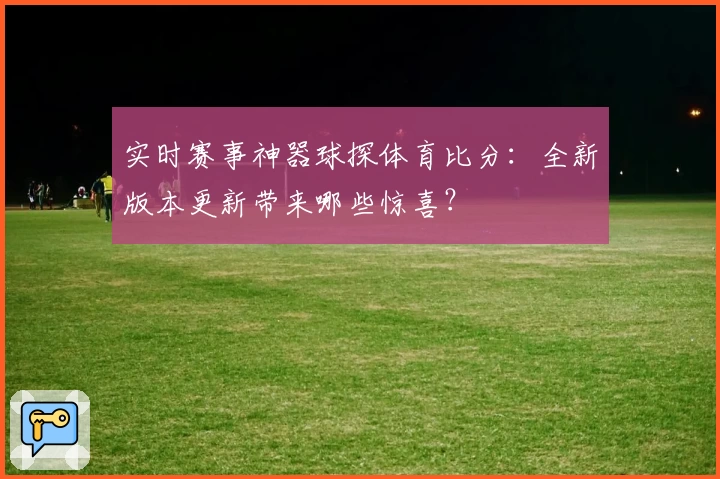 实时赛事神器球探体育比分:全新版本更新带来哪些惊喜?