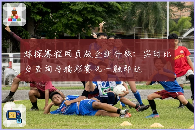 球探赛程网页版全新升级：实时比分查询与精彩赛况一触即达