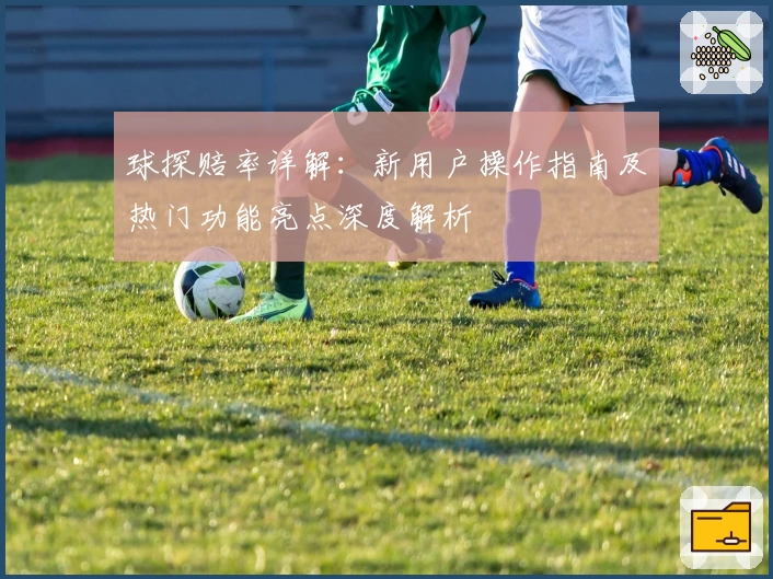 球探赔率详解:新用户操作指南及热门功能亮点深度解析