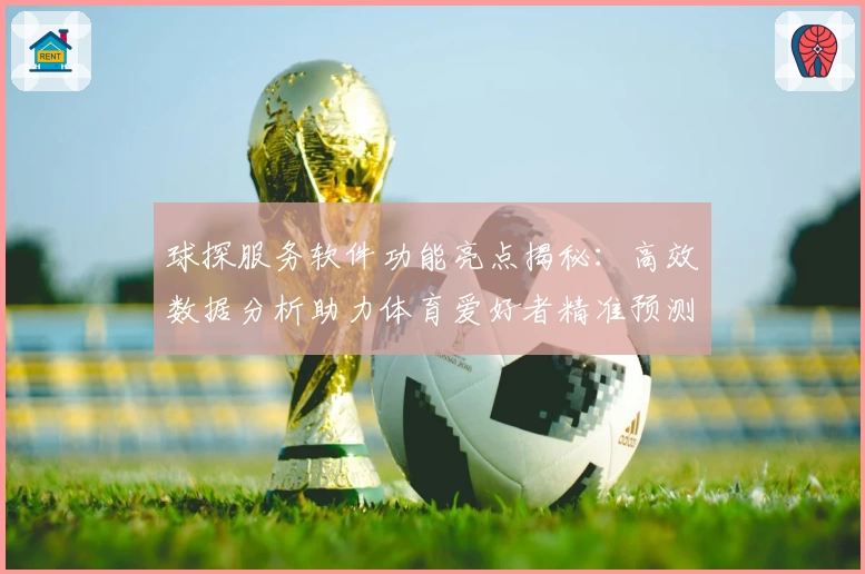 球探服务软件功能亮点揭秘：高效数据分析助力体育爱好者精准预测