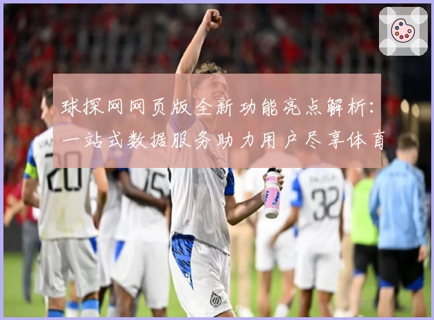 球探网网页版全新功能亮点解析：一站式数据服务助力用户尽享体育体验