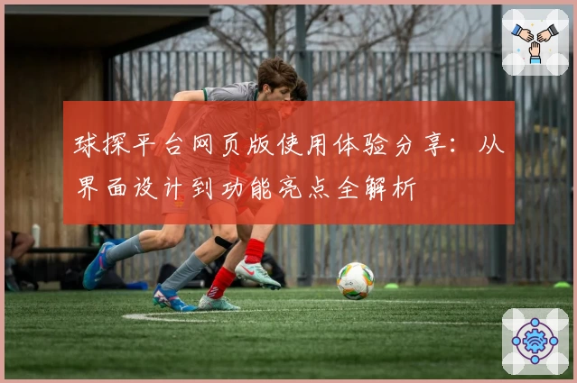 球探平台网页版使用体验分享:从界面设计到功能亮点全解析