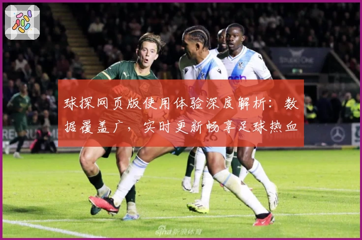 球探网页版使用体验深度解析：数据覆盖广，实时更新畅享足球热血激情