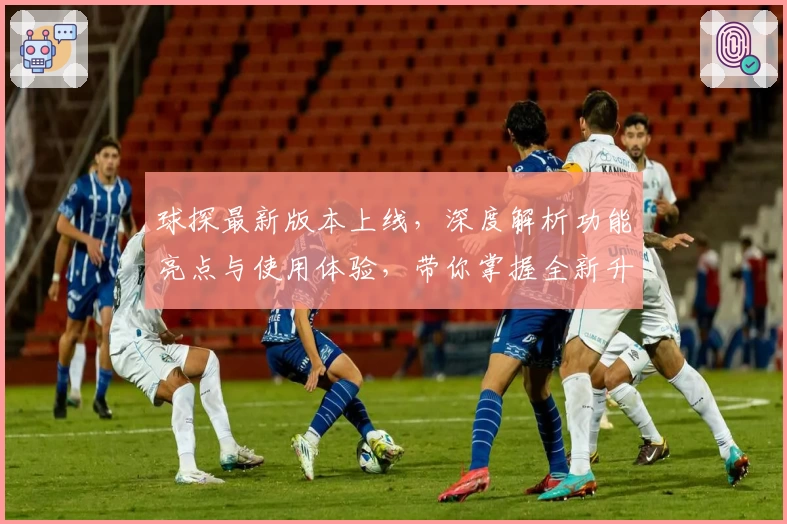 球探最新版本上线,深度解析功能亮点与使用体验,带你掌握全新升级的核心优势