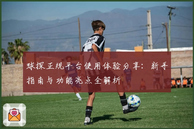球探正规平台使用体验分享：新手指南与功能亮点全解析