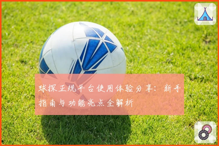 球探正规平台使用体验分享：新手指南与功能亮点全解析