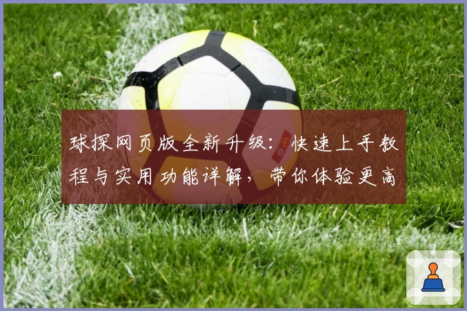 球探网页版全新升级:快速上手教程与实用功能详解,带你体验更高效的数据分析平台