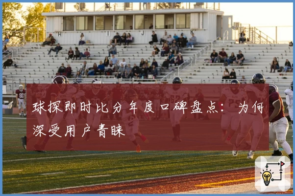 球探即时比分年度口碑盘点：为何深受用户青睐