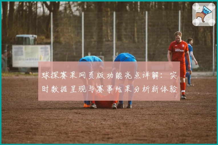 球探赛果网页版功能亮点详解：实时数据呈现与赛事结果分析新体验