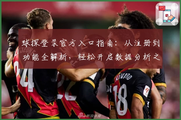 球探登录官方入口指南：从注册到功能全解析，轻松开启数据分析之旅