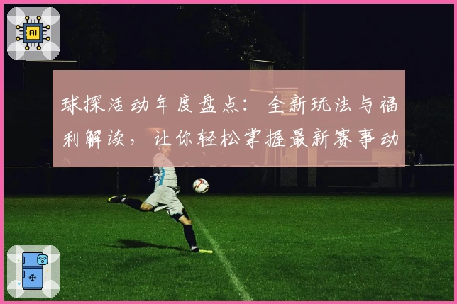 球探活动年度盘点：全新玩法与福利解读，让你轻松掌握最新赛事动态