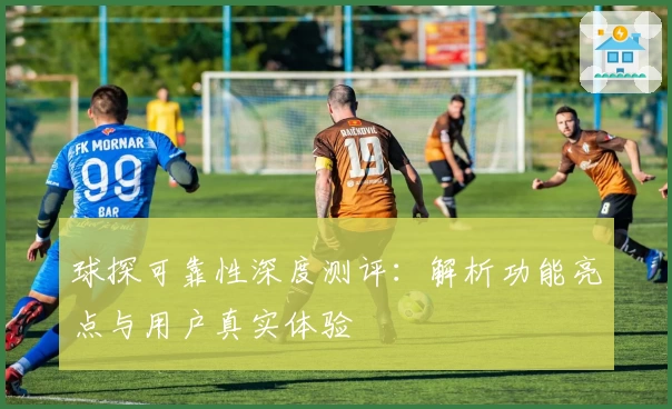 球探可靠性深度测评：解析功能亮点与用户真实体验