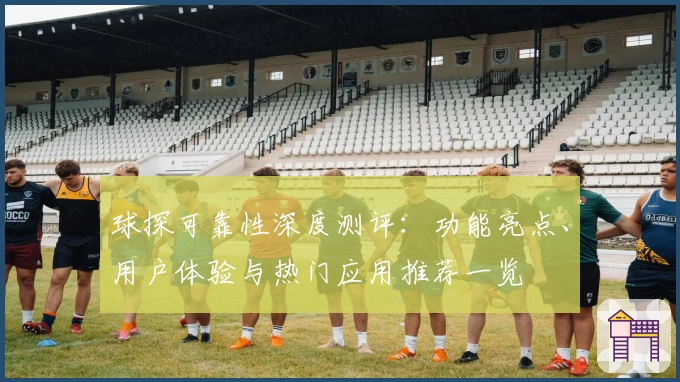 球探可靠性深度测评：功能亮点、用户体验与热门应用推荐一览