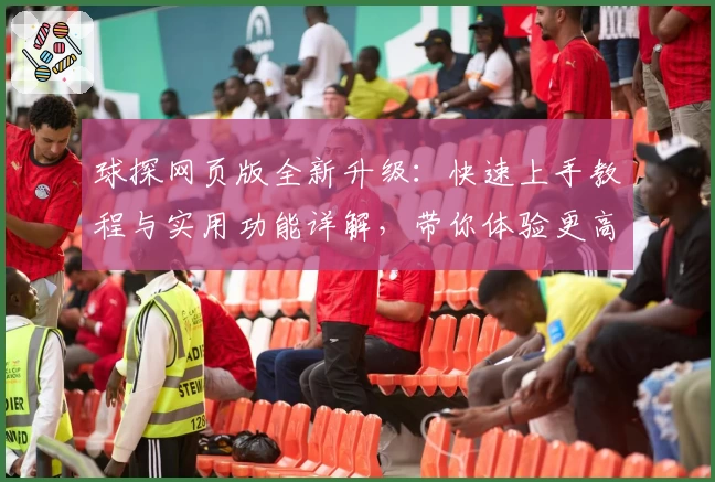 球探网页版全新升级：快速上手教程与实用功能详解，带你体验更高效的数据分析平台