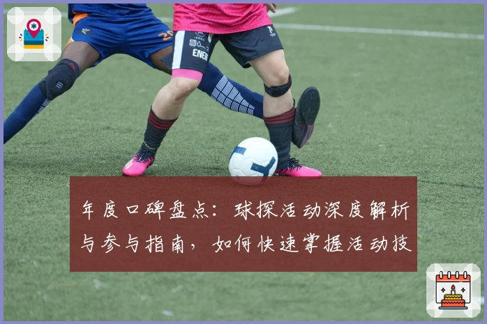 年度口碑盘点:球探活动深度解析与参与指南,如何快速掌握活动技巧