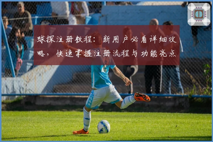 球探注册教程：新用户必看详细攻略，快速掌握注册流程与功能亮点