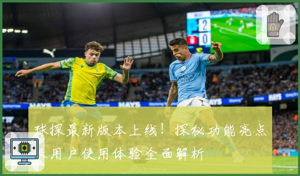 球探最新版本上线!探秘功能亮点及用户使用体验全面解析