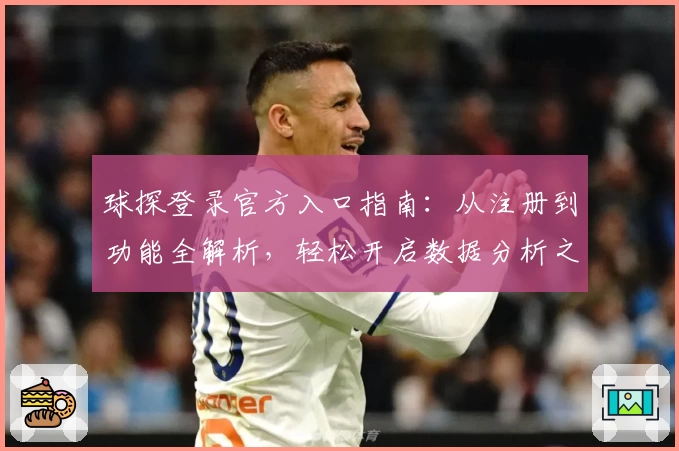 球探登录官方入口指南：从注册到功能全解析，轻松开启数据分析之旅