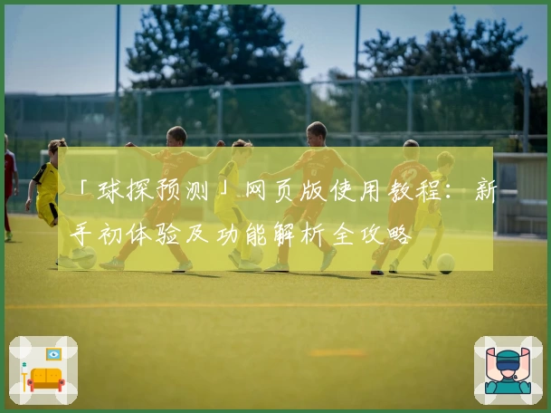 「球探预测」网页版使用教程：新手初体验及功能解析全攻略
