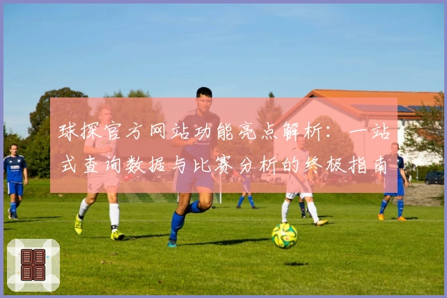 球探官方网站功能亮点解析：一站式查询数据与比赛分析的终极指南