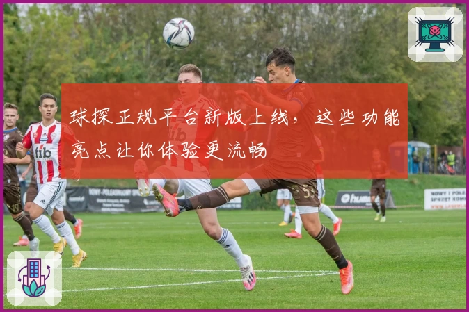 球探正规平台新版上线，这些功能亮点让你体验更流畅