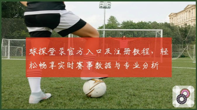球探登录官方入口及注册教程，轻松畅享实时赛事数据与专业分析