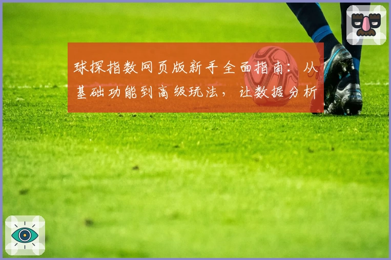 球探指数网页版新手全面指南：从基础功能到高级玩法，让数据分析更简单