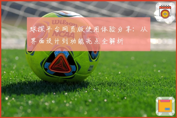球探平台网页版使用体验分享:从界面设计到功能亮点全解析