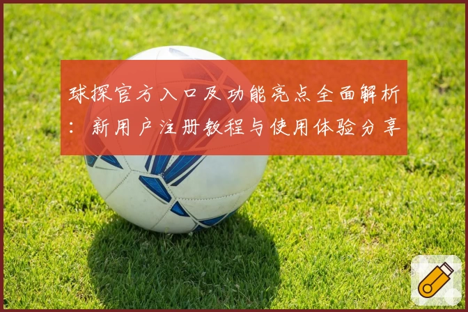 球探官方入口及功能亮点全面解析:新用户注册教程与使用体验分享